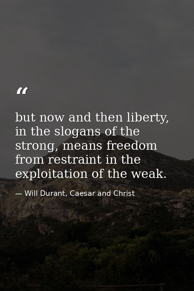 but now and then liberty, in the slogans of the strong, means freedom from restraint in the exploitation of the weak. — Will Durant, Caesar and Christ