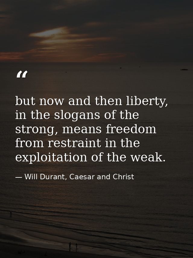 but now and then liberty, in the slogans of the strong, means freedom from restraint in the exploitation of the weak. — Will Durant, Caesar and Christ