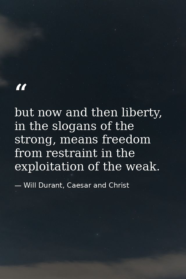 but now and then liberty, in the slogans of the strong, means freedom from restraint in the exploitation of the weak. — Will Durant, Caesar and Christ