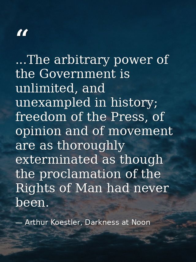 ...The arbitrary power of the Government is unlimited, and unexampled in history; freedom of the Press, of opinion and o — Arthur Koestler, Darkness at Noon