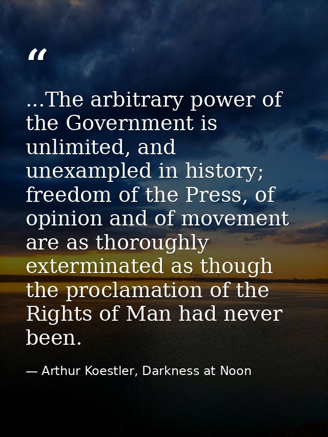 ...The arbitrary power of the Government is unlimited, and unexampled in history; freedom of the Press, of opinion and o — Arthur Koestler, Darkness at Noon