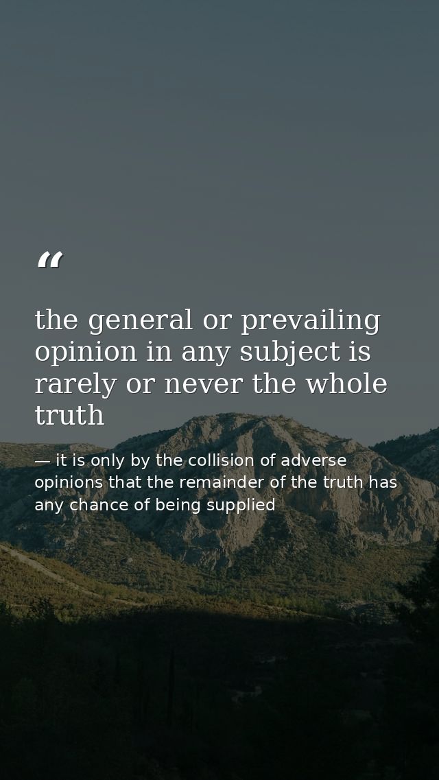 the general or prevailing opinion in any subject is rarely or never the whole truth — it is only by the collision of adverse opinions that the remainder of the truth has any chance of being supplied