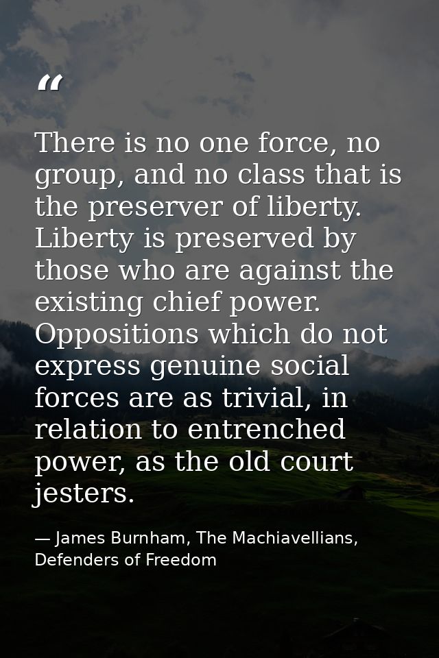 There is no one force, no group, and no class that is the preserver of liberty. Liberty is preserved by those who are ag — James Burnham, The Machiavellians, Defenders of Freedom