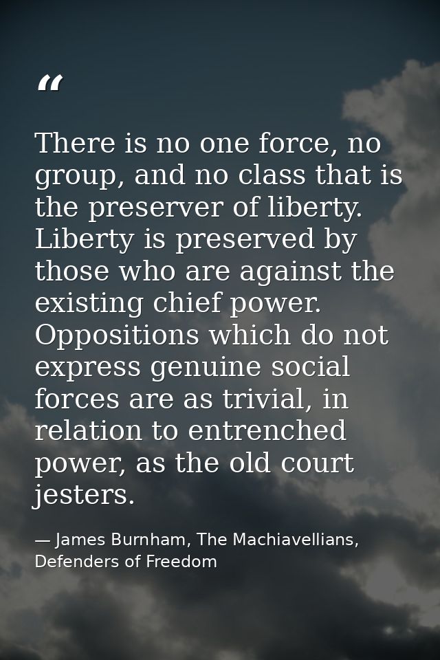 There is no one force, no group, and no class that is the preserver of liberty. Liberty is preserved by those who are ag — James Burnham, The Machiavellians, Defenders of Freedom