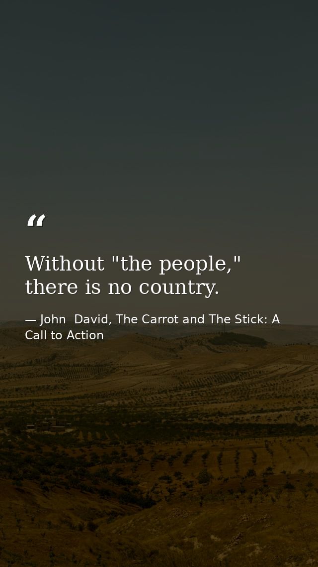 Without "the people," there is no country. — John  David, The Carrot and The Stick: A Call to Action