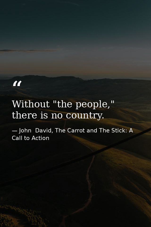 Without "the people," there is no country. — John  David, The Carrot and The Stick: A Call to Action