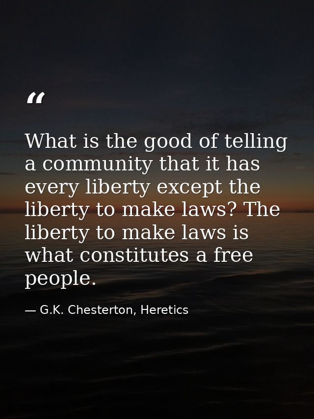 What is the good of telling a community that it has every liberty except the liberty to make laws? The liberty to make l — G.K. Chesterton, Heretics