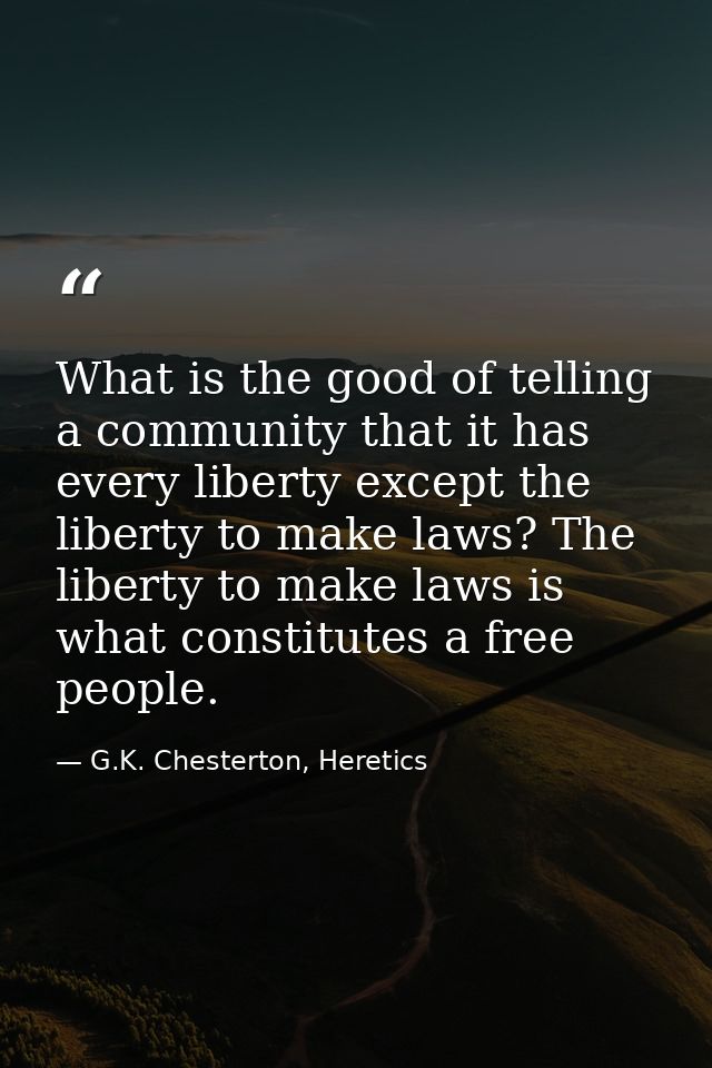 What is the good of telling a community that it has every liberty except the liberty to make laws? The liberty to make l — G.K. Chesterton, Heretics