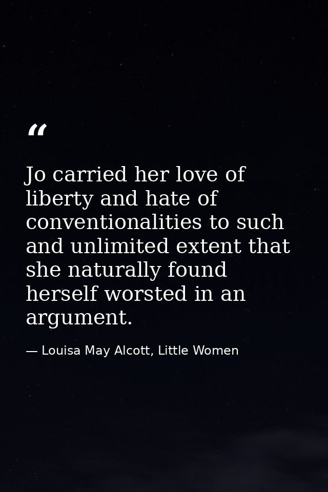Jo carried her love of liberty and hate of conventionalities to such and unlimited extent that she naturally found herse — Louisa May Alcott, Little Women