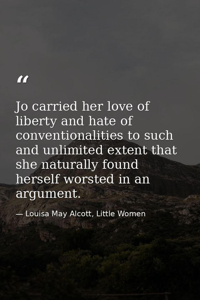 Jo carried her love of liberty and hate of conventionalities to such and unlimited extent that she naturally found herse — Louisa May Alcott, Little Women
