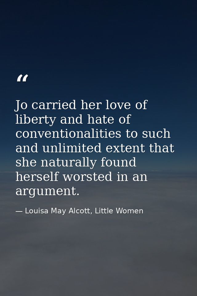 Jo carried her love of liberty and hate of conventionalities to such and unlimited extent that she naturally found herse — Louisa May Alcott, Little Women