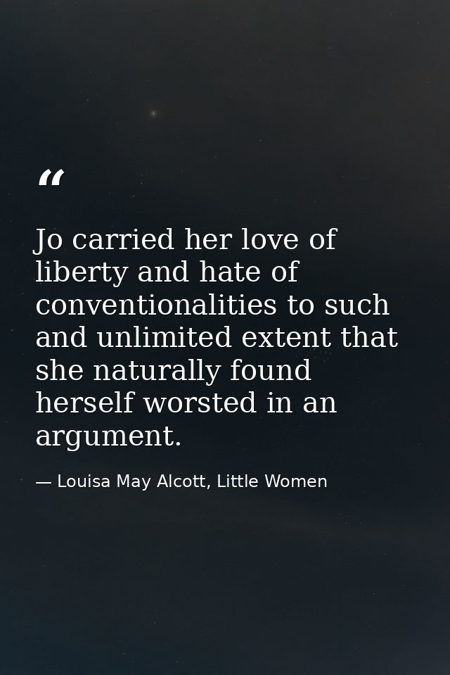 Jo carried her love of liberty and hate of conventionalities to such and unlimited extent that she naturally found herse — Louisa May Alcott, Little Women