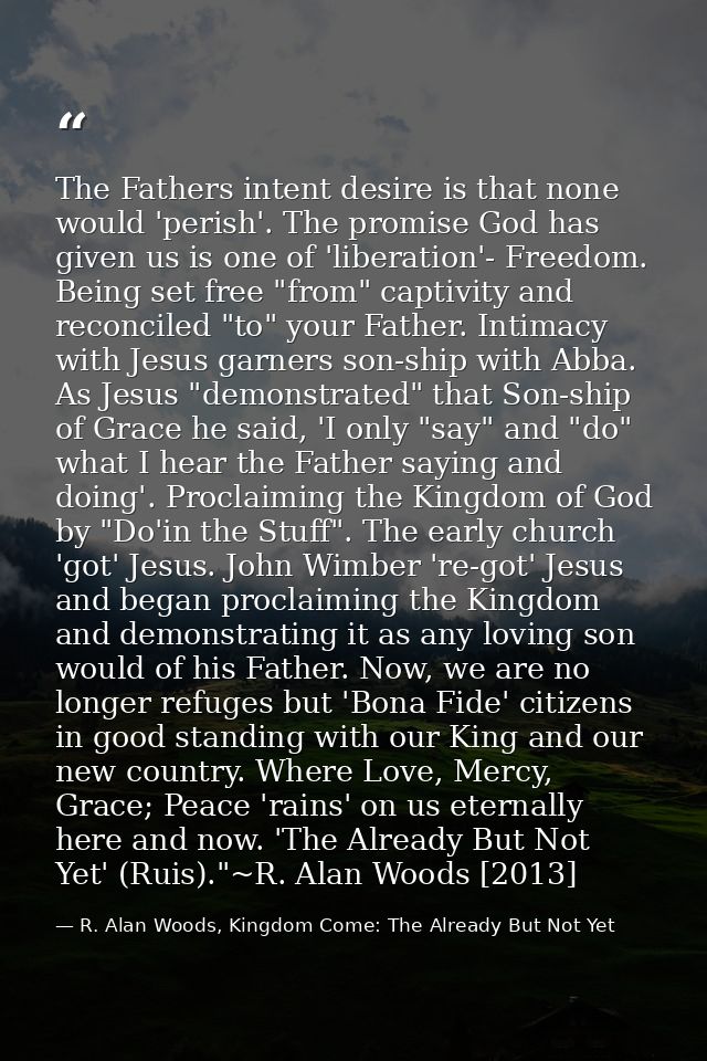 The Fathers intent desire is that none would 'perish'. The promise God has given us is one of 'liberation'- Freedom. Bei — R. Alan Woods, Kingdom Come: The Already But Not Yet