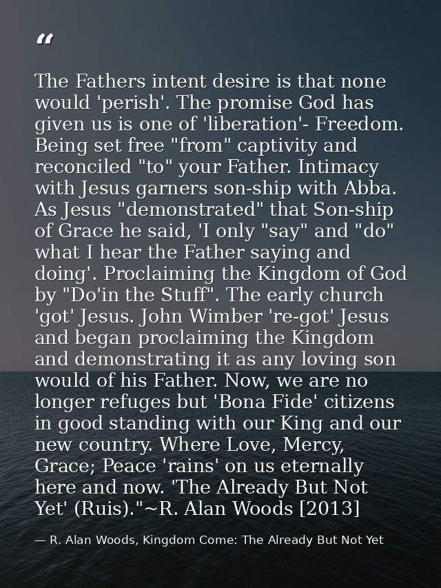 The Fathers intent desire is that none would 'perish'. The promise God has given us is one of 'liberation'- Freedom. Bei — R. Alan Woods, Kingdom Come: The Already But Not Yet