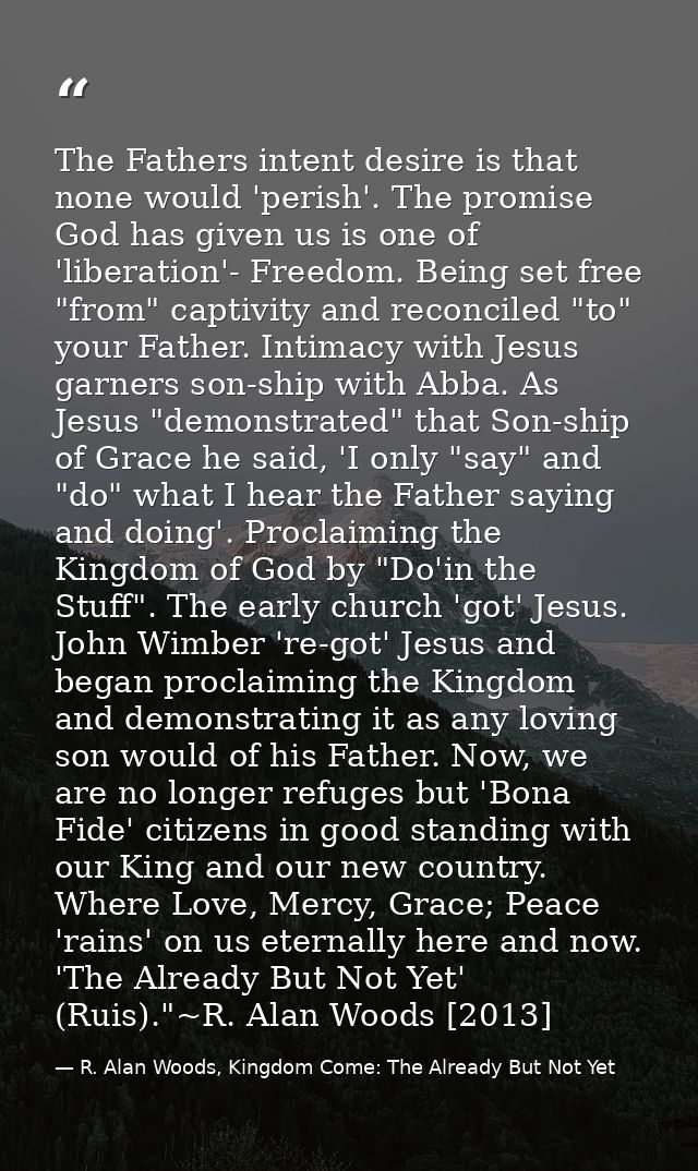 The Fathers intent desire is that none would 'perish'. The promise God has given us is one of 'liberation'- Freedom. Bei — R. Alan Woods, Kingdom Come: The Already But Not Yet