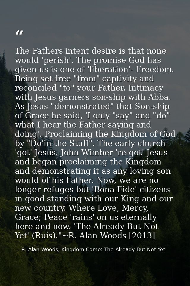 The Fathers intent desire is that none would 'perish'. The promise God has given us is one of 'liberation'- Freedom. Bei — R. Alan Woods, Kingdom Come: The Already But Not Yet