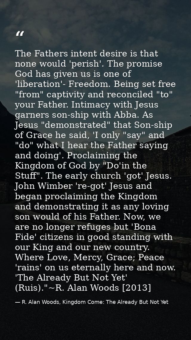 The Fathers intent desire is that none would 'perish'. The promise God has given us is one of 'liberation'- Freedom. Bei — R. Alan Woods, Kingdom Come: The Already But Not Yet