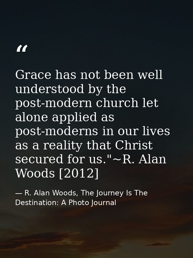 Grace has not been well understood by the post-modern church let alone applied as post-moderns in our lives as a reality — R. Alan Woods, The Journey Is The Destination: A Photo Journal