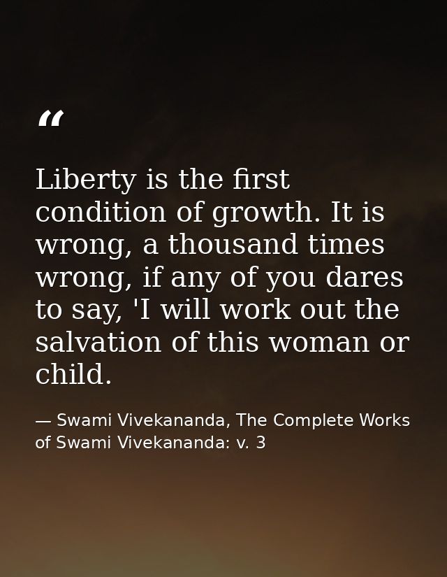 Liberty is the first condition of growth. It is wrong, a thousand times wrong, if any of you dares to say, 'I will work  — Swami Vivekananda, The Complete Works of Swami Vivekananda: v. 3
