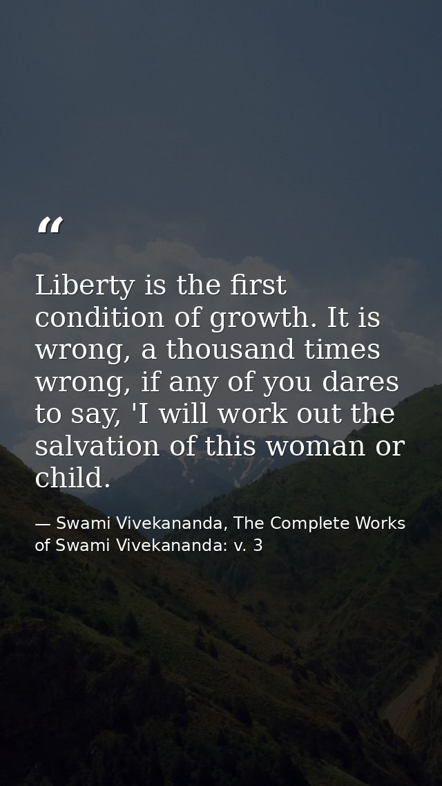 Liberty is the first condition of growth. It is wrong, a thousand times wrong, if any of you dares to say, 'I will work  — Swami Vivekananda, The Complete Works of Swami Vivekananda: v. 3