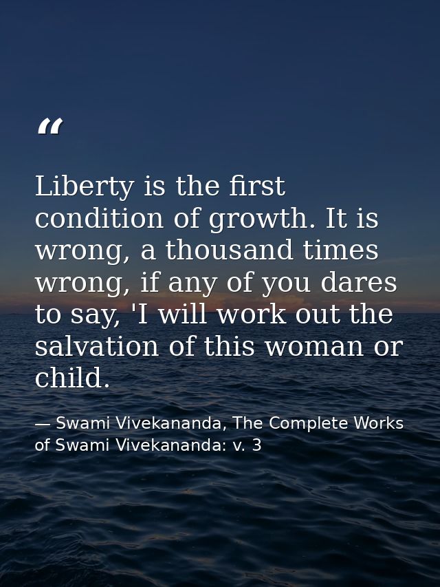 Liberty is the first condition of growth. It is wrong, a thousand times wrong, if any of you dares to say, 'I will work  — Swami Vivekananda, The Complete Works of Swami Vivekananda: v. 3