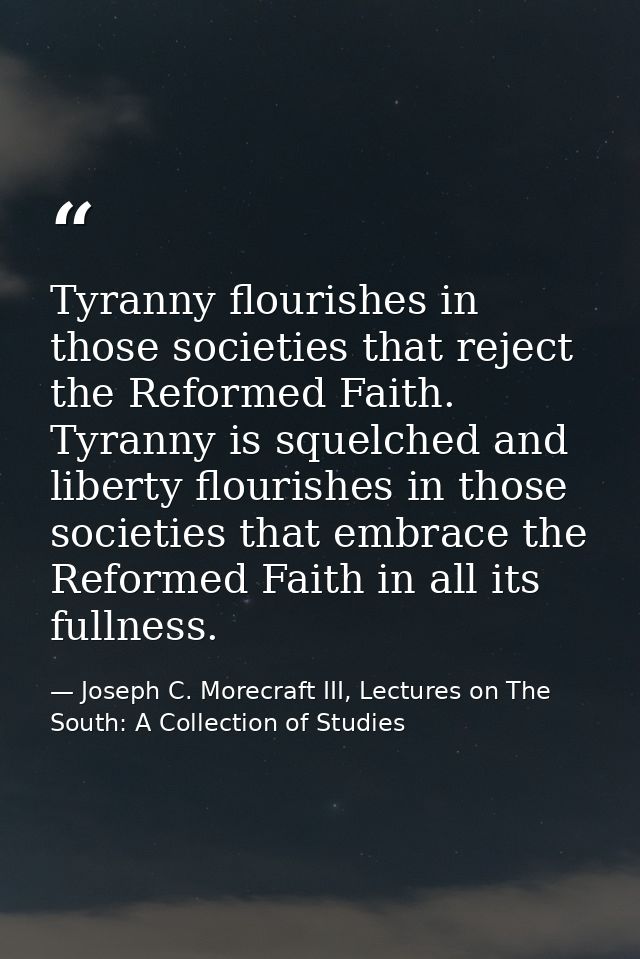Tyranny flourishes in those societies that reject the Reformed Faith. Tyranny is squelched and liberty flourishes in tho — Joseph C. Morecraft III, Lectures on The South: A Collection of Studies