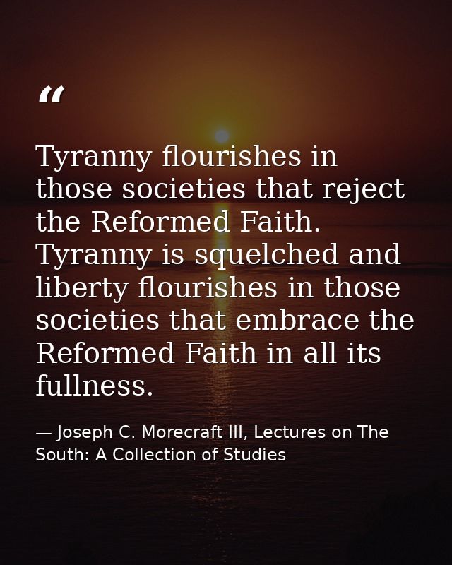 Tyranny flourishes in those societies that reject the Reformed Faith. Tyranny is squelched and liberty flourishes in tho — Joseph C. Morecraft III, Lectures on The South: A Collection of Studies