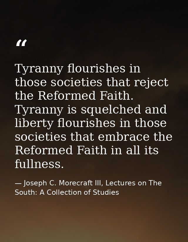 Tyranny flourishes in those societies that reject the Reformed Faith. Tyranny is squelched and liberty flourishes in tho — Joseph C. Morecraft III, Lectures on The South: A Collection of Studies