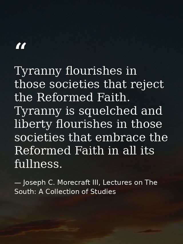 Tyranny flourishes in those societies that reject the Reformed Faith. Tyranny is squelched and liberty flourishes in tho — Joseph C. Morecraft III, Lectures on The South: A Collection of Studies
