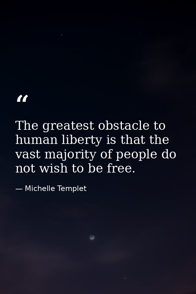 The greatest obstacle to human liberty is that the vast majority of people do not wish to be free. — Michelle Templet