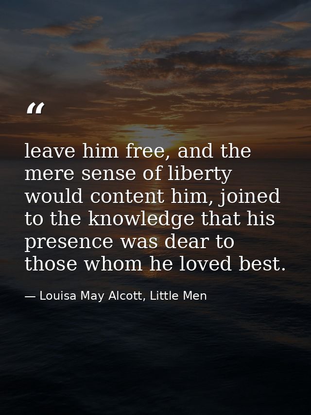 leave him free, and the mere sense of liberty would content him, joined to the knowledge that his presence was dear to t — Louisa May Alcott, Little Men