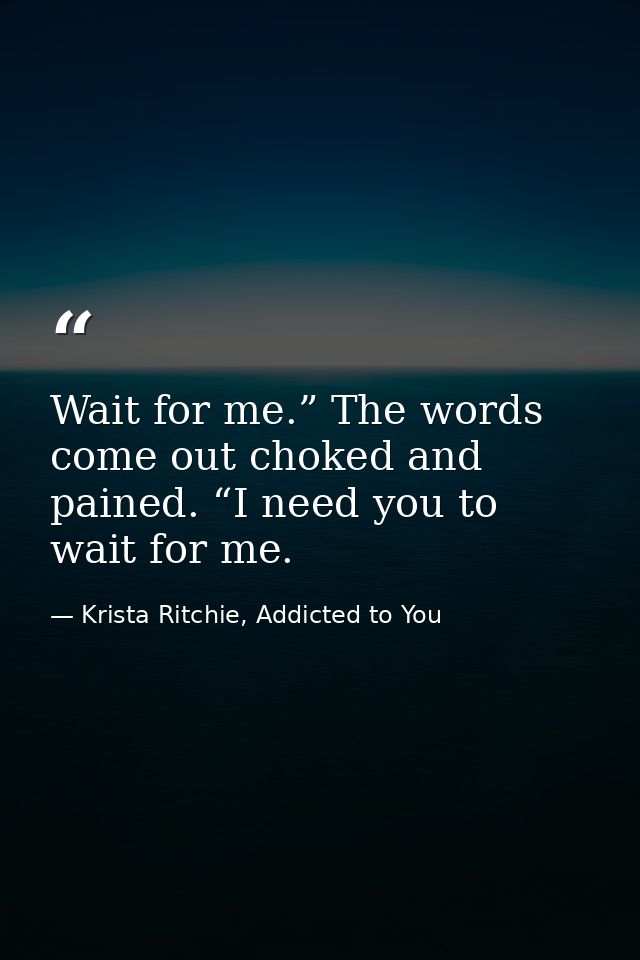 Wait for me.” The words come out choked and pained. “I need you to wait for me. — Krista Ritchie, Addicted to You