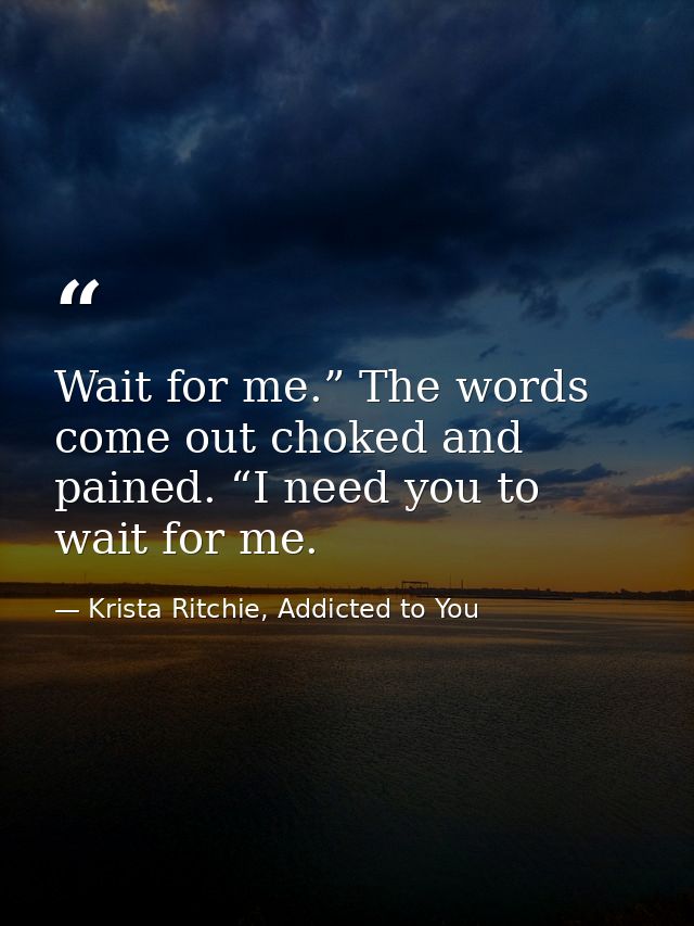 Wait for me.” The words come out choked and pained. “I need you to wait for me. — Krista Ritchie, Addicted to You