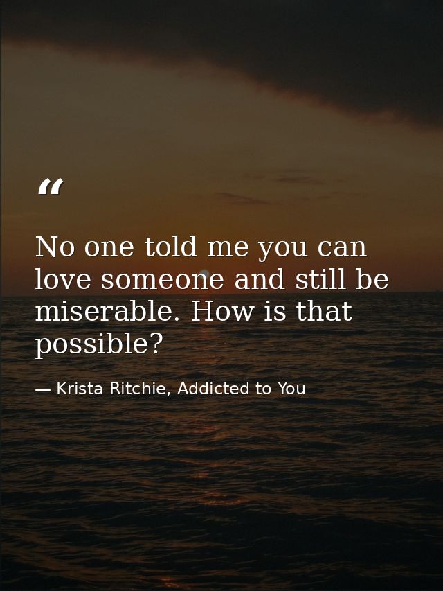 No one told me you can love someone and still be miserable. How is that possible? — Krista Ritchie, Addicted to You