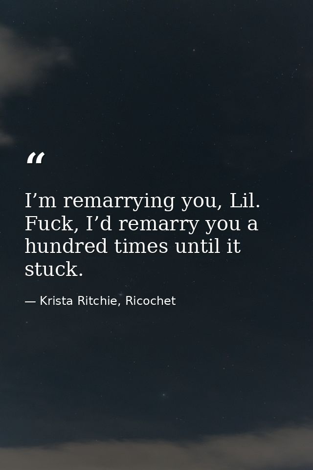 I’m remarrying you, Lil. Fuck, I’d remarry you a hundred times until it stuck. — Krista Ritchie, Ricochet