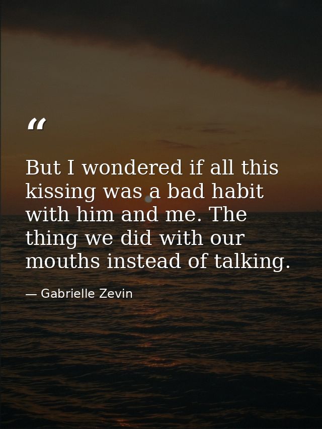 But I wondered if all this kissing was a bad habit with him and me. The thing we did with our mouths instead of talking. — Gabrielle Zevin