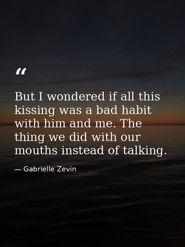But I wondered if all this kissing was a bad habit with him and me. The thing we did with our mouths instead of talking. — Gabrielle Zevin