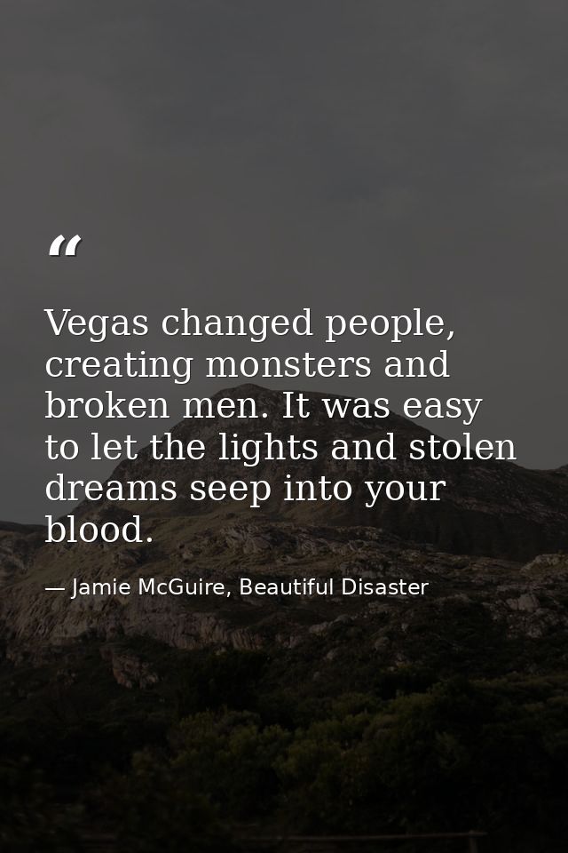 Vegas changed people, creating monsters and broken men. It was easy to let the lights and stolen dreams seep into your b — Jamie McGuire, Beautiful Disaster