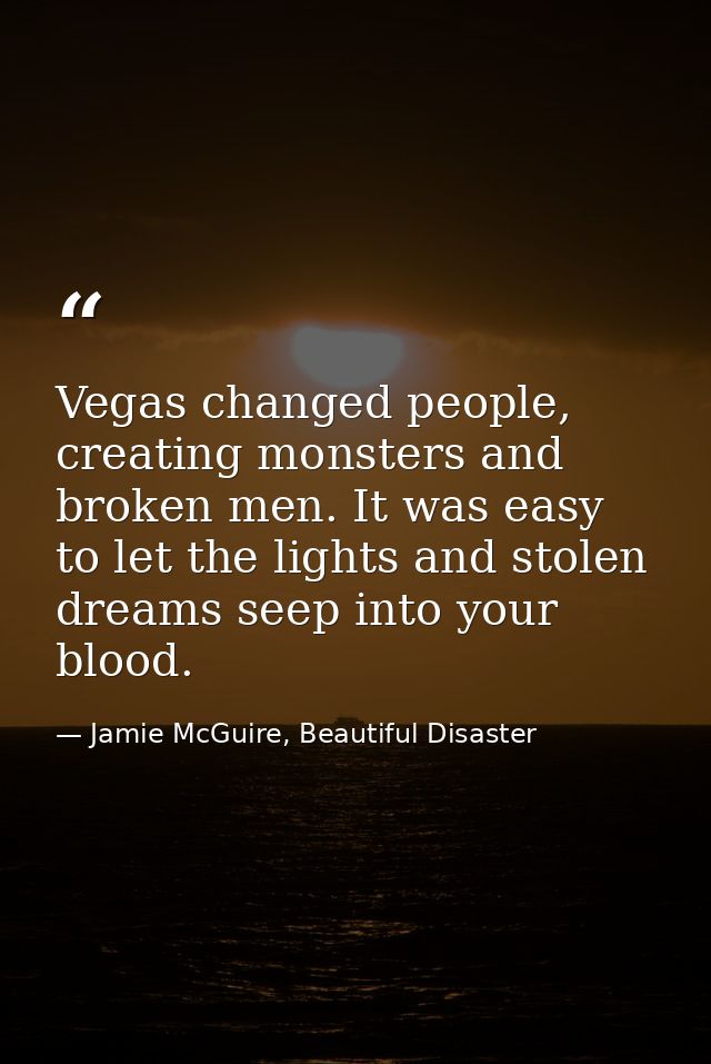 Vegas changed people, creating monsters and broken men. It was easy to let the lights and stolen dreams seep into your b — Jamie McGuire, Beautiful Disaster