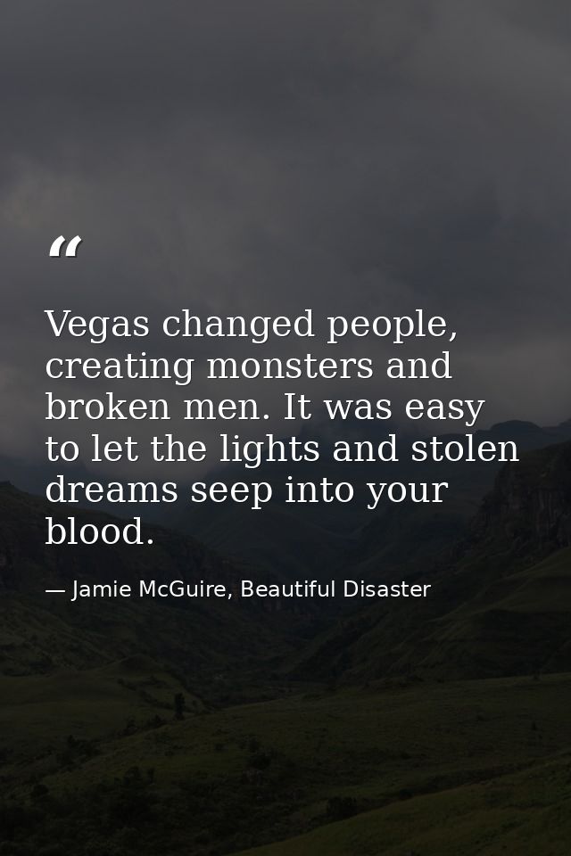 Vegas changed people, creating monsters and broken men. It was easy to let the lights and stolen dreams seep into your b — Jamie McGuire, Beautiful Disaster