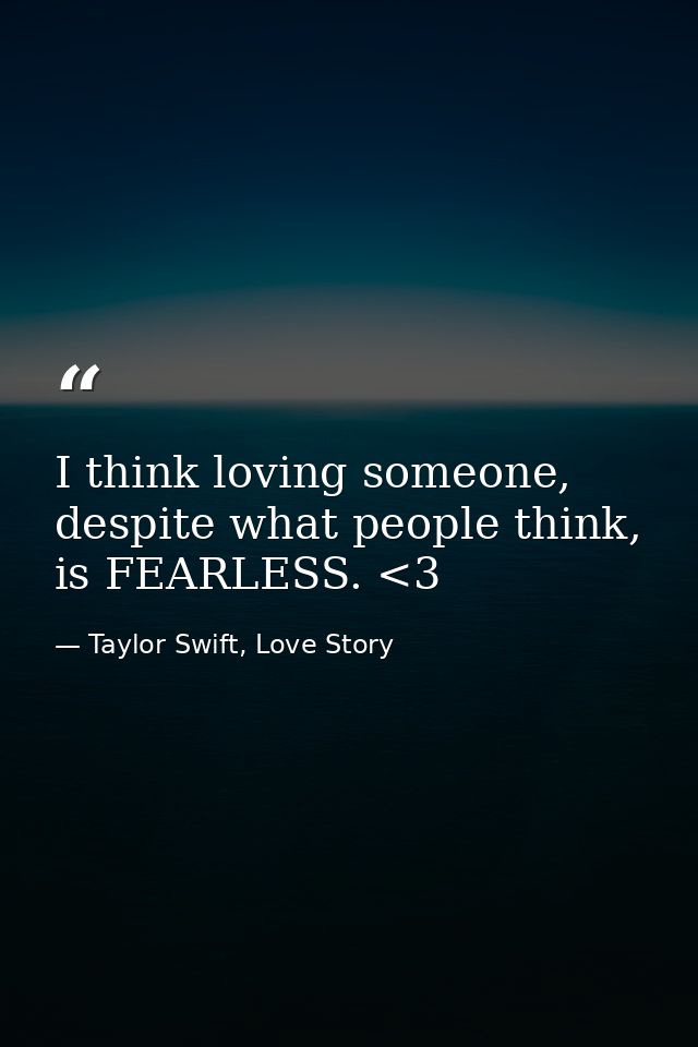 I think loving someone, despite what people think, is FEARLESS. <3 — Taylor Swift, Love Story