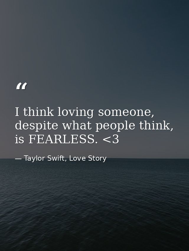 I think loving someone, despite what people think, is FEARLESS. <3 — Taylor Swift, Love Story