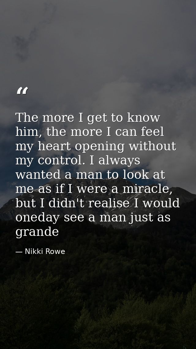 The more I get to know him, the more I can feel my heart opening without my control. I always wanted a man to look at me — Nikki Rowe