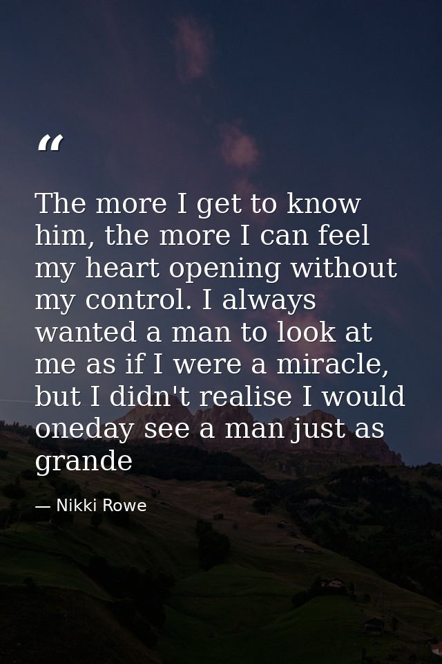 The more I get to know him, the more I can feel my heart opening without my control. I always wanted a man to look at me — Nikki Rowe