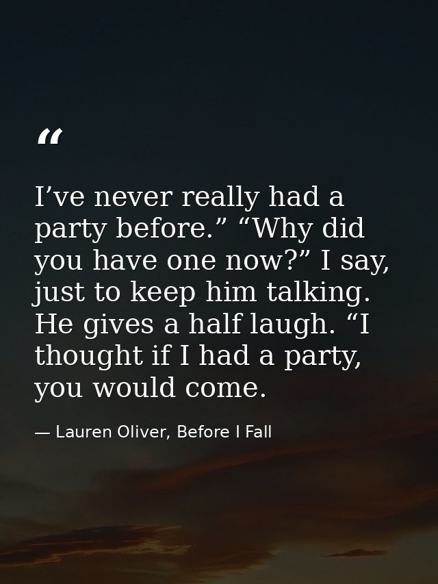 I’ve never really had a party before.” “Why did you have one now?” I say, just to keep him talking. He gives a half laug — Lauren Oliver, Before I Fall