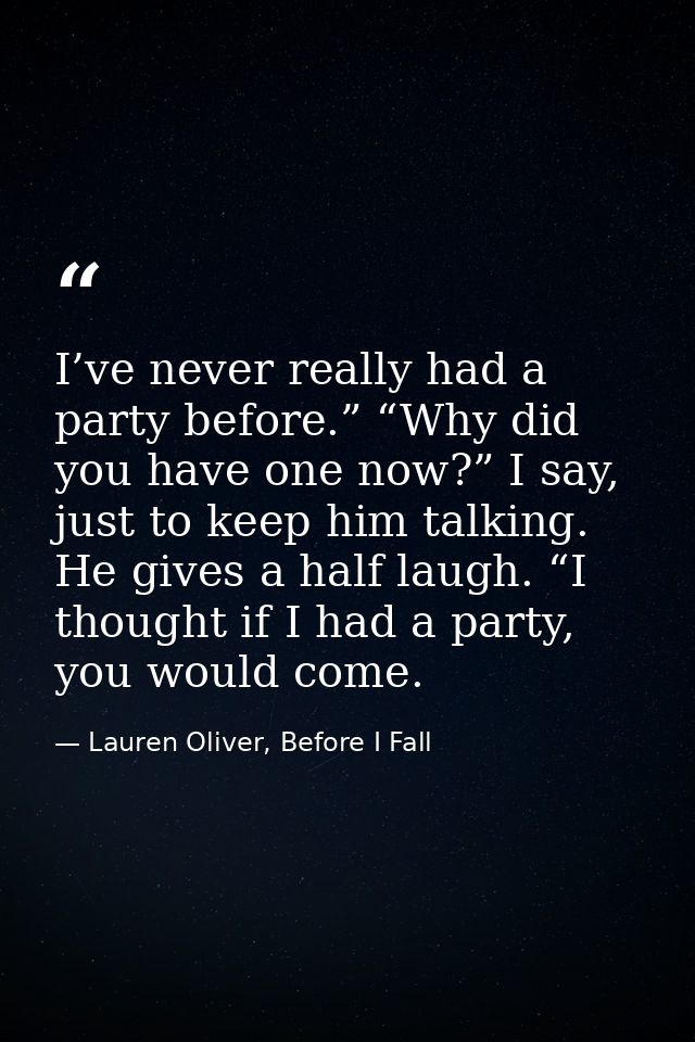 I’ve never really had a party before.” “Why did you have one now?” I say, just to keep him talking. He gives a half laug — Lauren Oliver, Before I Fall