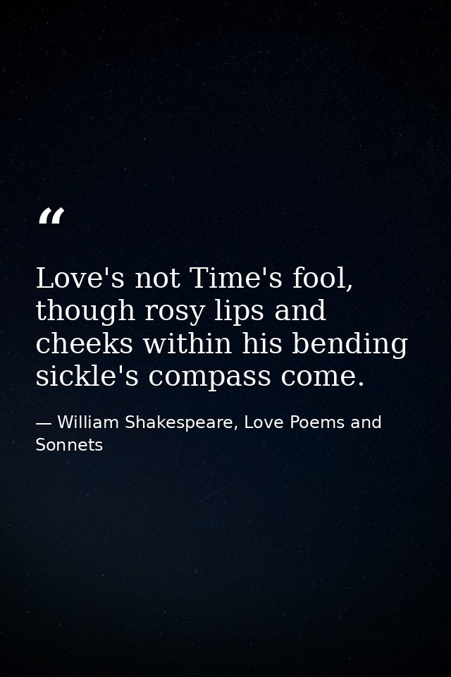 Love's not Time's fool, though rosy lips and cheeks within his bending sickle's compass come. — William Shakespeare, Love Poems and Sonnets