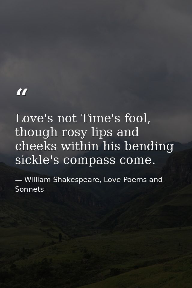 Love's not Time's fool, though rosy lips and cheeks within his bending sickle's compass come. — William Shakespeare, Love Poems and Sonnets