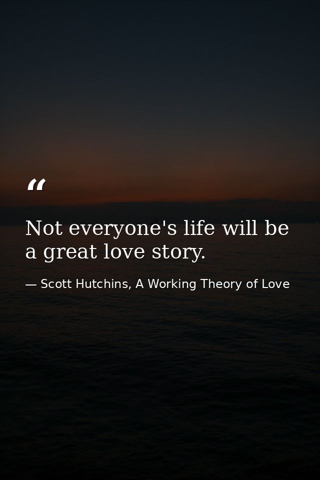Not everyone's life will be a great love story. — Scott Hutchins, A Working Theory of Love
