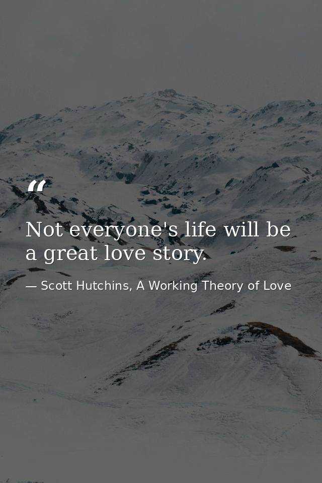 Not everyone's life will be a great love story. — Scott Hutchins, A Working Theory of Love